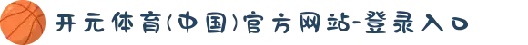 开元体育(中国)官方网站-登录入口